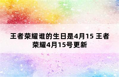 王者荣耀谁的生日是4月15 王者荣耀4月15号更新